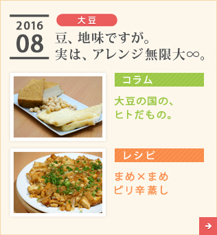 2016/08【大豆】豆、地味ですが。実は、アレンジ無限大&infin;。【コラム】大豆の国の、ヒトだもの。【レシピ】まめ×まめ ピリ辛蒸し