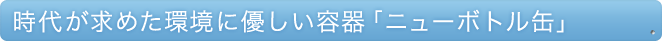 時代が求めた環境に優しい容器「ニューボトル缶」